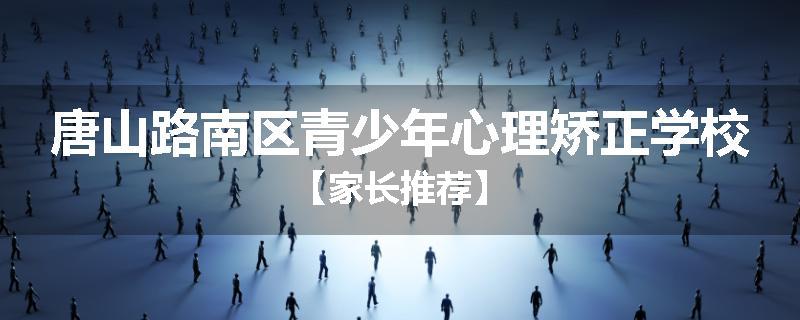 唐山路南区青少年心理矫正学校【家长推荐】