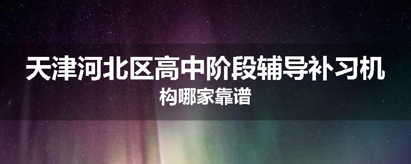 天津河北区高中阶段辅导补习机构哪家靠谱