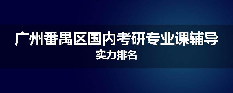 广州番禺区国内考研专业课辅导实力排名