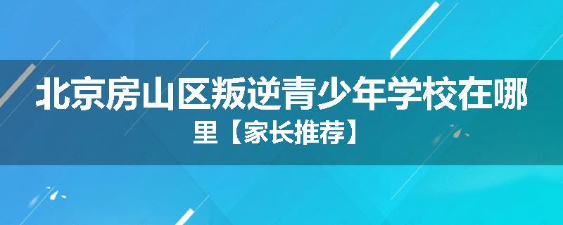 北京房山区叛逆青少年学校在哪里【家长推荐】