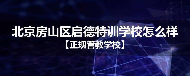 北京房山区启德特训学校怎么样【正规管教学校】