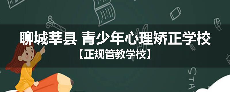 聊城莘县 青少年心理矫正学校【正规管教学校】