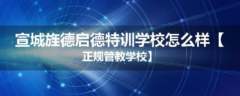 宣城旌德启德特训学校怎么样【正规管教学校】