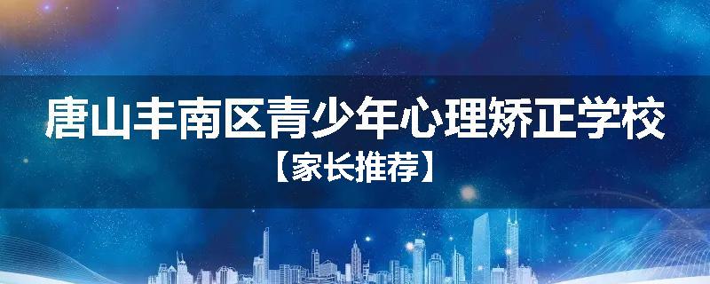 唐山丰南区青少年心理矫正学校【家长推荐】