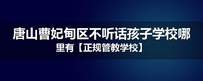 唐山曹妃甸区不听话孩子学校哪里有【正规管教学校】