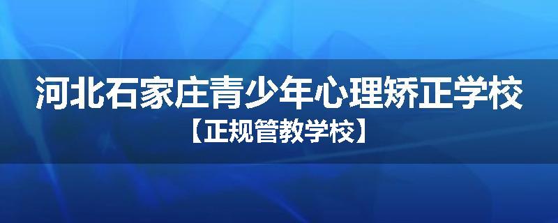 河北石家庄青少年心理矫正学校【正规管教学校】