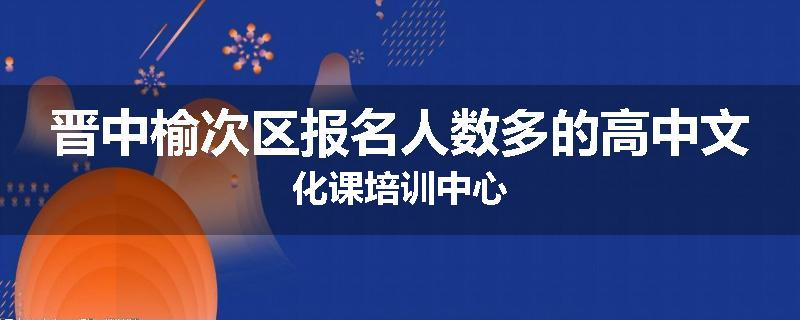 晋中榆次区报名人数多的高中文化课培训中心
