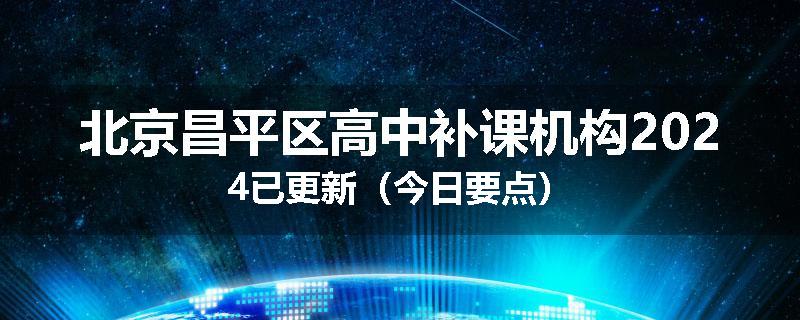 北京昌平区高中补课机构2024已更新（今日要点）