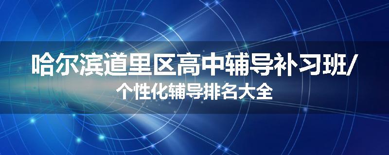 哈尔滨道里区高中辅导补习班/个性化辅导排名大全