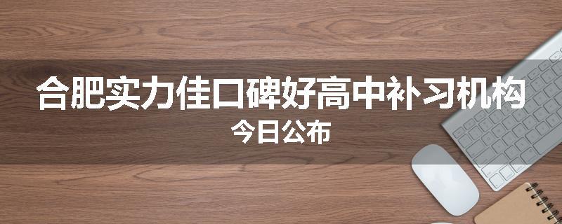合肥实力佳口碑好高中补习机构今日公布