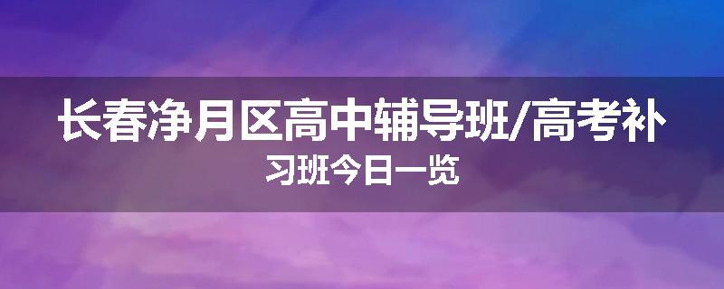 长春净月区高中辅导班/高考补习班今日一览