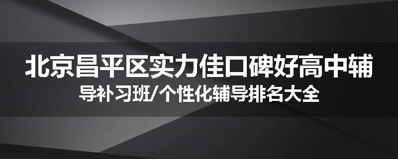 北京昌平区实力佳口碑好高中辅导补习班/个性化辅导排名大全