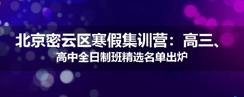 北京密云区寒假集训营：高三、高中全日制班精选名单出炉
