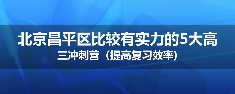 北京昌平区比较有实力的5大高三冲刺营（提高复习效率)