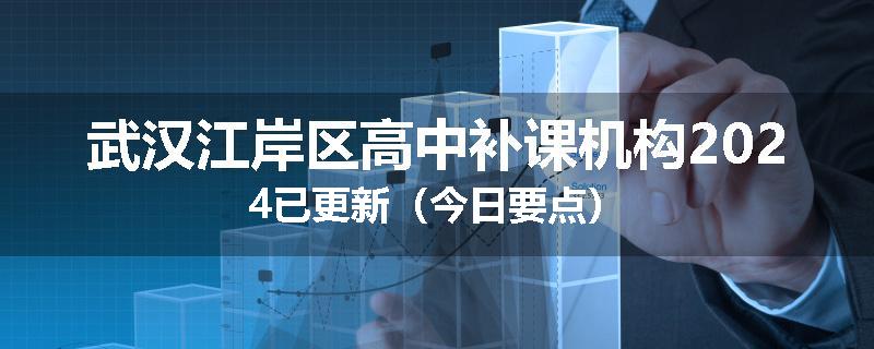 武汉江岸区高中补课机构2024已更新（今日要点）