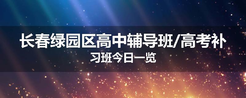 长春绿园区高中辅导班/高考补习班今日一览
