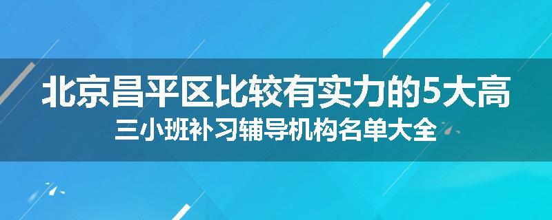 北京昌平区比较有实力的5大高三小班补习辅导机构名单大全