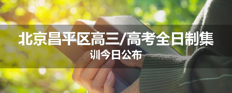 北京昌平区高三/高考全日制集训今日公布