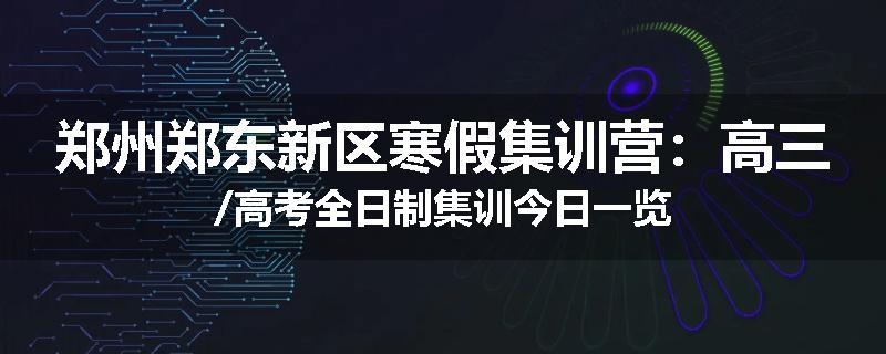 郑州郑东新区寒假集训营：高三/高考全日制集训今日一览