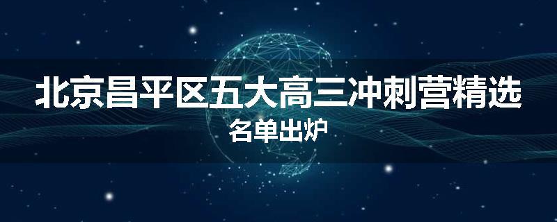 北京昌平区五大高三冲刺营精选名单出炉