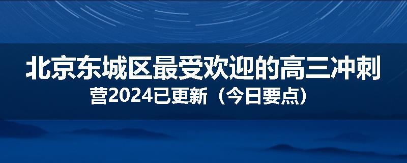 北京东城区最受欢迎的高三冲刺营2024已更新（今日要点）