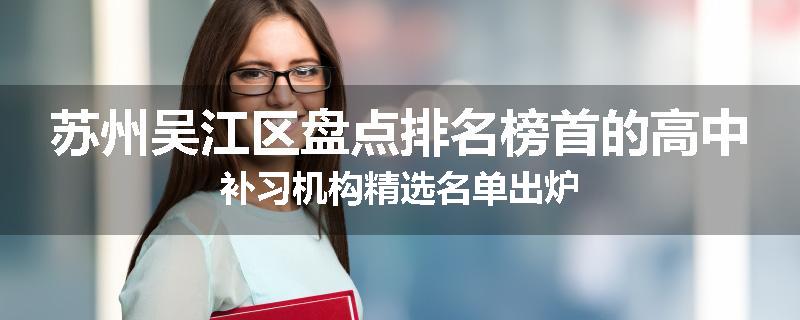 苏州吴江区盘点排名榜首的高中补习机构精选名单出炉