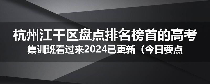 杭州江干区盘点排名榜首的高考集训班看过来2024已更新（今日要点）