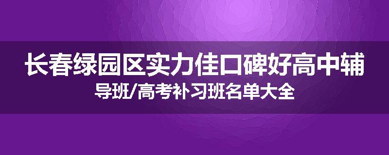 长春绿园区实力佳口碑好高中辅导班/高考补习班名单大全