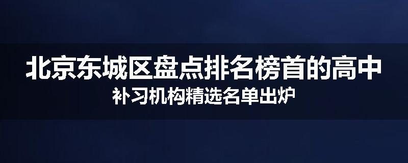 北京东城区盘点排名榜首的高中补习机构精选名单出炉