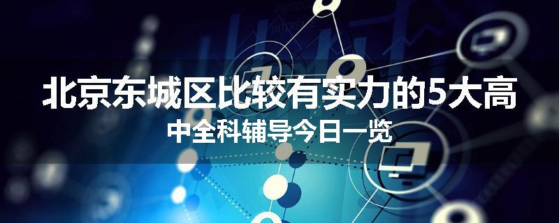 北京东城区比较有实力的5大高中全科辅导今日一览