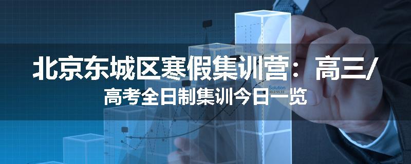北京东城区寒假集训营：高三/高考全日制集训今日一览
