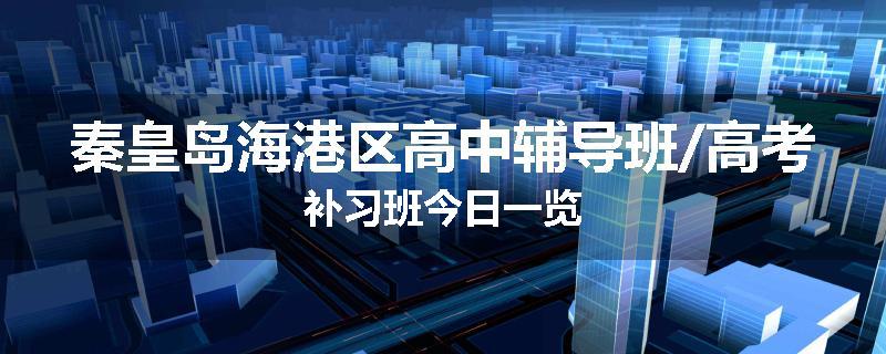 秦皇岛海港区高中辅导班/高考补习班今日一览