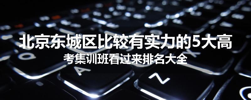 北京东城区比较有实力的5大高考集训班看过来排名大全