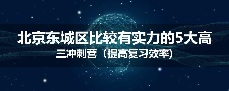 北京东城区比较有实力的5大高三冲刺营（提高复习效率)