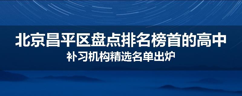 北京昌平区盘点排名榜首的高中补习机构精选名单出炉