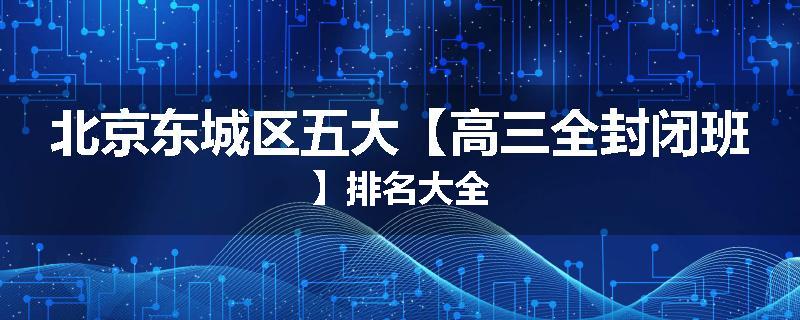 北京东城区五大【高三全封闭班】排名大全