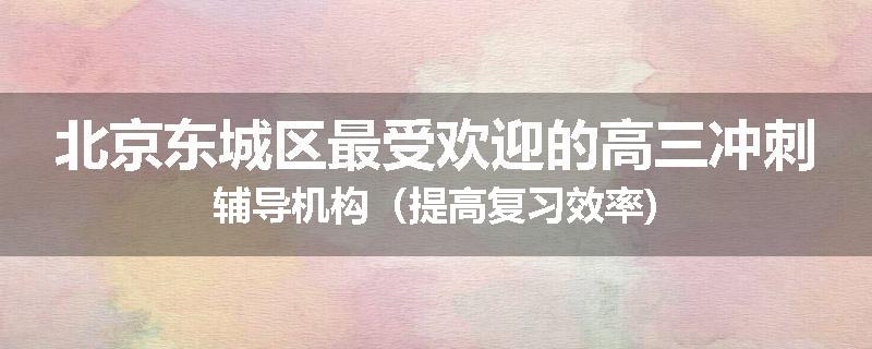 北京东城区最受欢迎的高三冲刺辅导机构（提高复习效率)