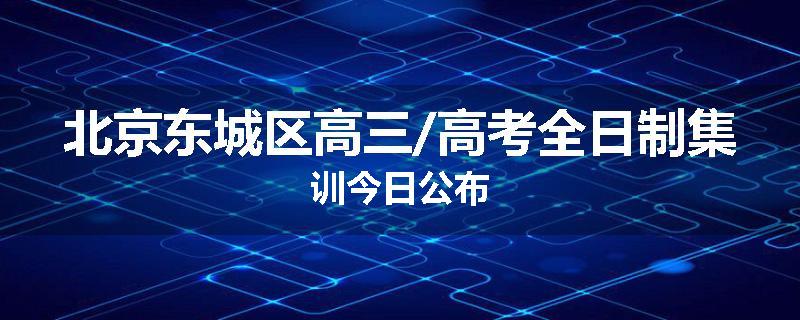北京东城区高三/高考全日制集训今日公布