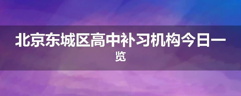 北京东城区高中补习机构今日一览