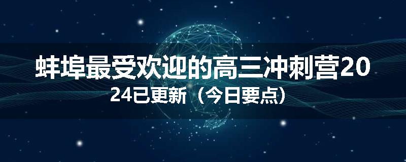 蚌埠最受欢迎的高三冲刺营2024已更新（今日要点）