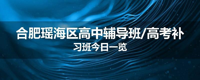 合肥瑶海区高中辅导班/高考补习班今日一览