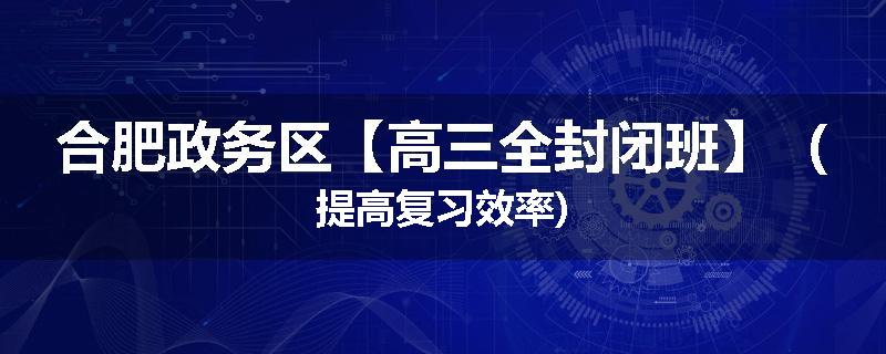 合肥政务区【高三全封闭班】（提高复习效率)