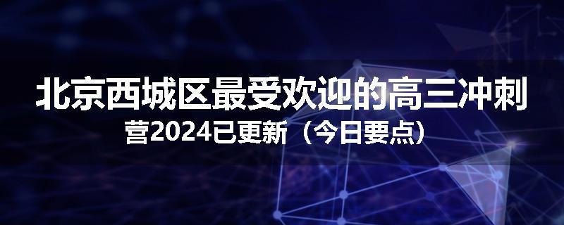 北京西城区最受欢迎的高三冲刺营2024已更新（今日要点）
