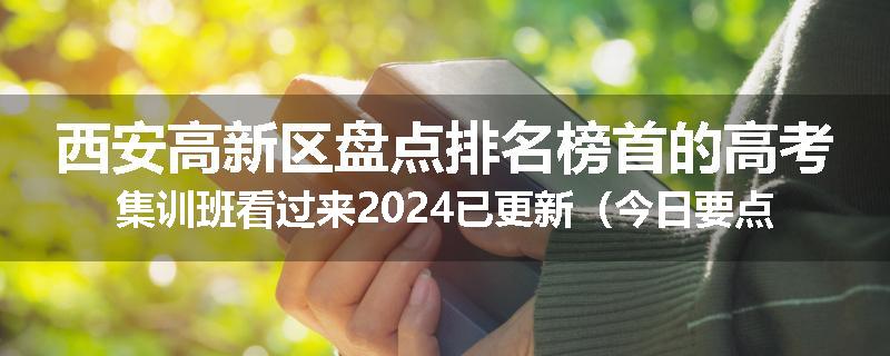 西安高新区盘点排名榜首的高考集训班看过来2024已更新（今日要点）