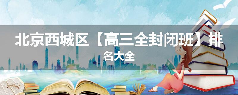 北京西城区【高三全封闭班】排名大全