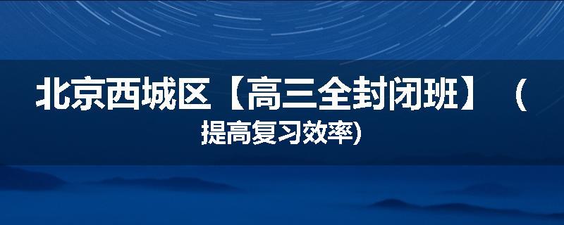 北京西城区【高三全封闭班】（提高复习效率)