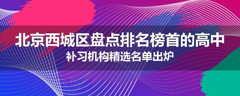 北京西城区盘点排名榜首的高中补习机构精选名单出炉