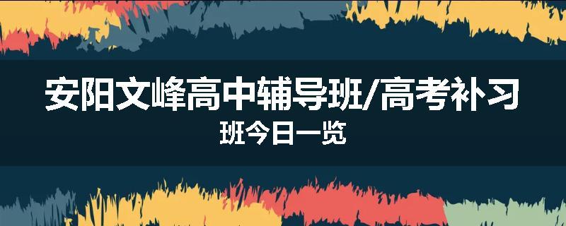 安阳文峰高中辅导班/高考补习班今日一览