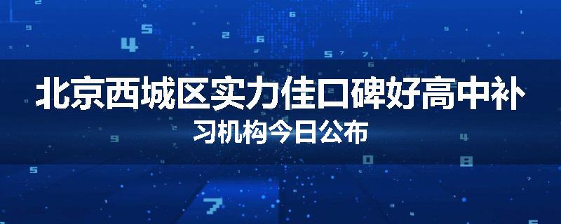 北京西城区实力佳口碑好高中补习机构今日公布