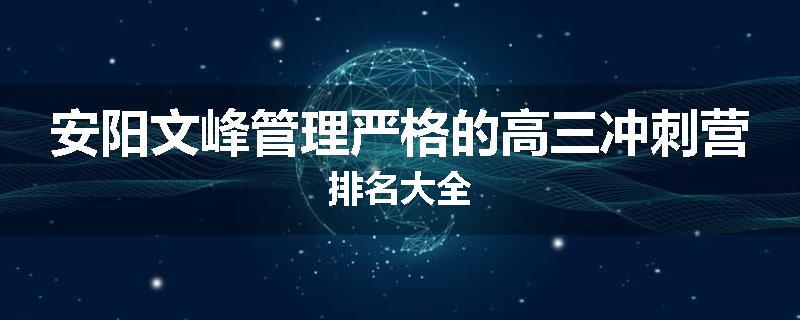 安阳文峰管理严格的高三冲刺营排名大全